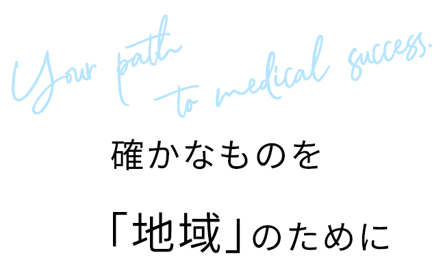 Your path to medical success. 確かなものを「地域」のために